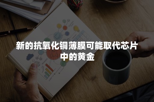 新的抗氧化铜薄膜可能取代芯片中的黄金