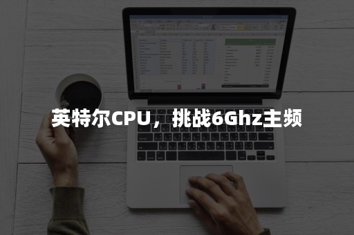 英特尔CPU，挑战6Ghz主频