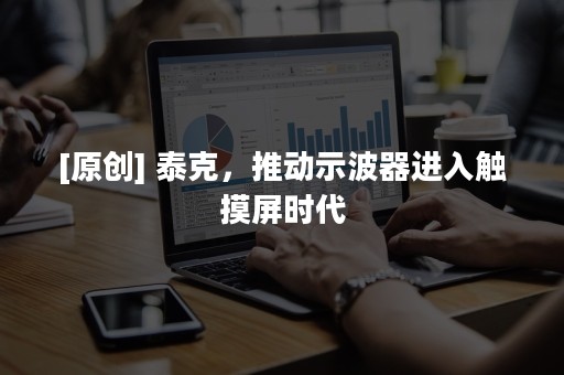 [原创] 泰克，推动示波器进入触摸屏时代