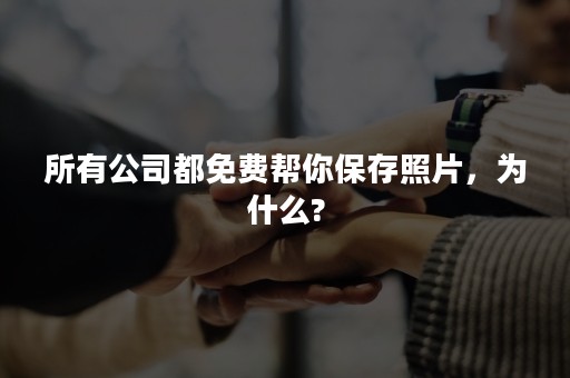 所有公司都免费帮你保存照片，为什么?