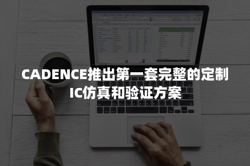 CADENCE推出第一套完整的定制IC仿真和验证方案