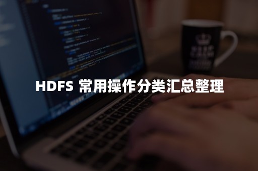 HDFS 常用操作分类汇总整理