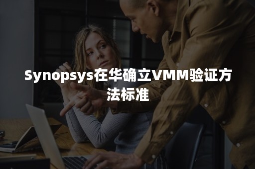 Synopsys在华确立VMM验证方法标准