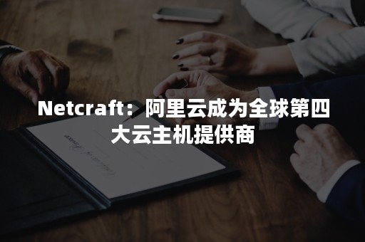 Netcraft：阿里云成为全球第四大云主机提供商