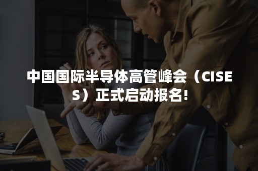 中国国际半导体高管峰会（CISES）正式启动报名!