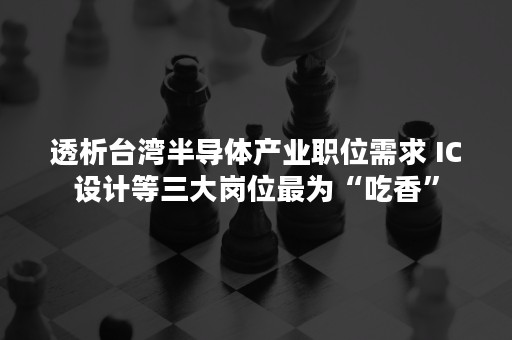透析台湾半导体产业职位需求 IC设计等三大岗位最为“吃香”