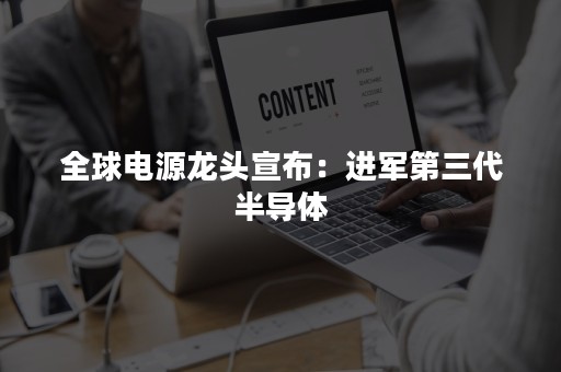 全球电源龙头宣布：进军第三代半导体