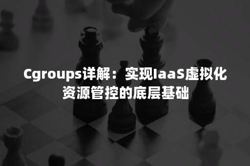 Cgroups详解：实现IaaS虚拟化资源管控的底层基础