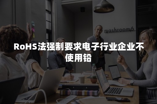 RoHS法强制要求电子行业企业不使用铅