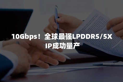 10Gbps！全球最强LPDDR5/5X IP成功量产