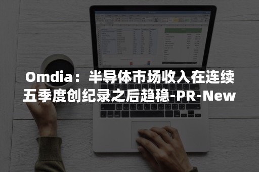 Omdia：半导体市场收入在连续五季度创纪录之后趋稳-PR-Newswire