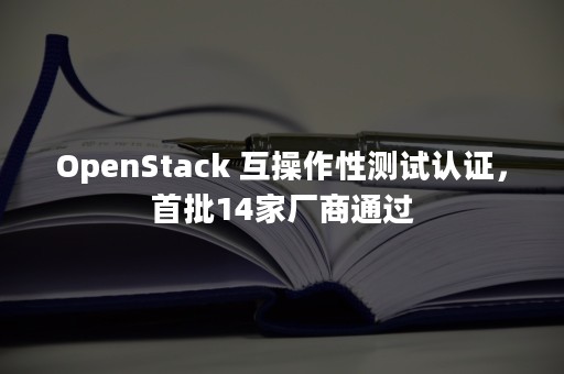 OpenStack 互操作性测试认证，首批14家厂商通过