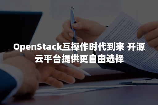 OpenStack互操作时代到来 开源云平台提供更自由选择