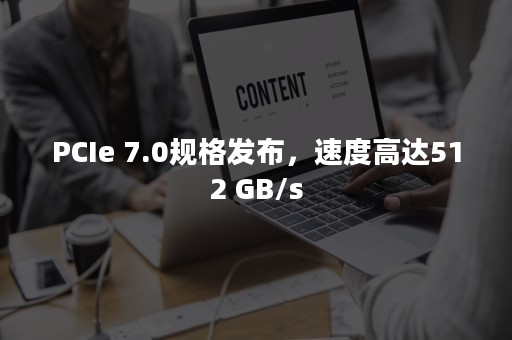 PCIe 7.0规格发布，速度高达512 GB/s