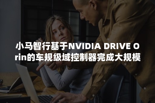 小马智行基于NVIDIA DRIVE Orin的车规级域控制器完成大规模路测-PR-Newswire