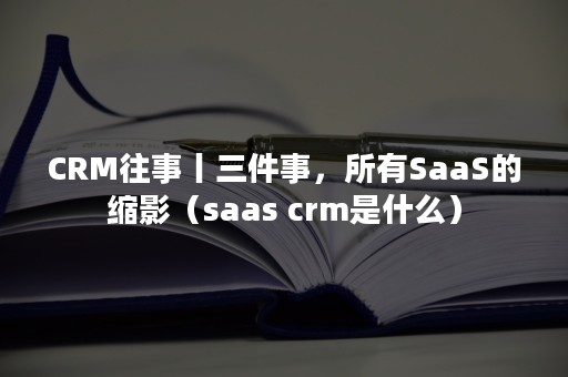 CRM往事丨三件事，所有SaaS的缩影（saas crm是什么）