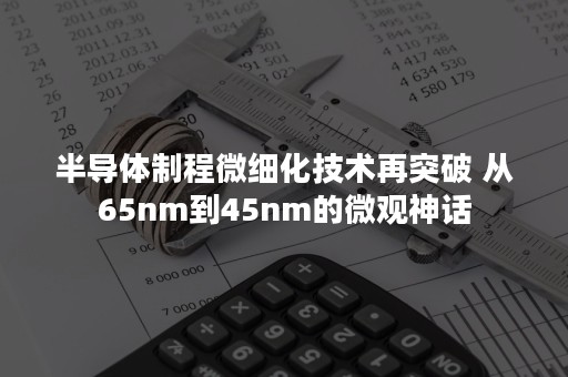 半导体制程微细化技术再突破 从65nm到45nm的微观神话