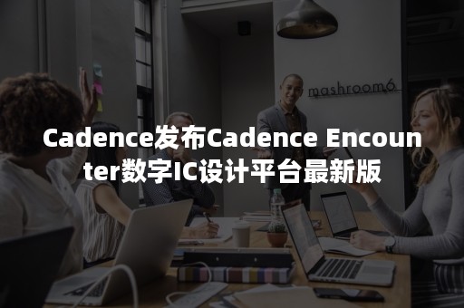 Cadence发布Cadence Encounter数字IC设计平台最新版