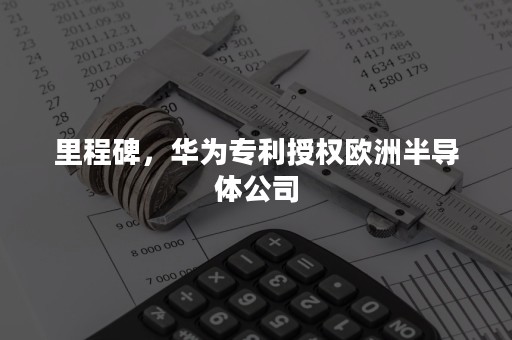 里程碑，华为专利授权欧洲半导体公司