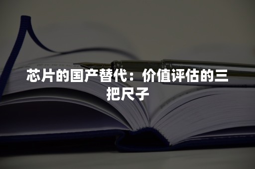 芯片的国产替代：价值评估的三把尺子