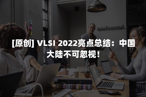 [原创] VLSI 2022亮点总结：中国大陆不可忽视！