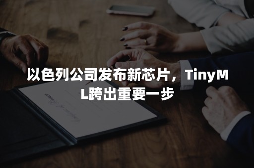 以色列公司发布新芯片，TinyML跨出重要一步