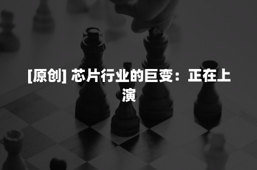 [原创] 芯片行业的巨变：正在上演