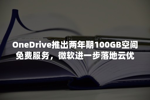 OneDrive推出两年期100GB空间免费服务，微软进一步落地云优先战略