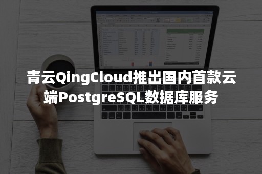 青云QingCloud推出国内首款云端PostgreSQL数据库服务