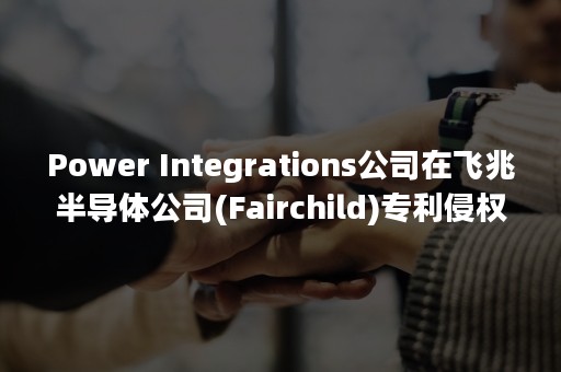 Power Integrations公司在飞兆半导体公司(Fairchild)专利侵权案中