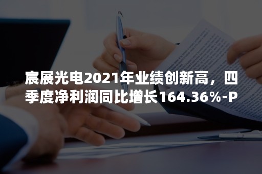 宸展光电2021年业绩创新高，四季度净利润同比增长164.36%-PR-Newswire