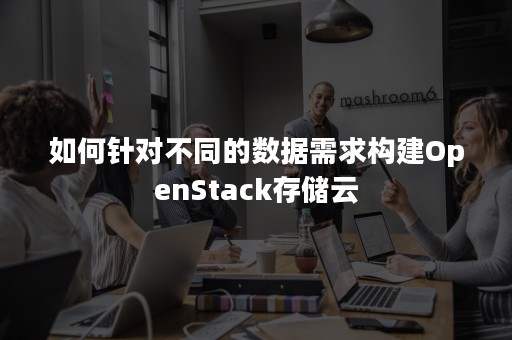 如何针对不同的数据需求构建OpenStack存储云