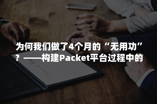 为何我们做了4个月的“无用功”？——构建Packet平台过程中的经验和教训