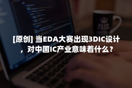 [原创] 当EDA大赛出现3DIC设计，对中国IC产业意味着什么？