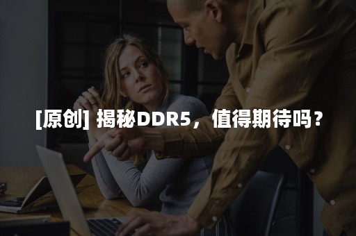 [原创] 揭秘DDR5，值得期待吗？