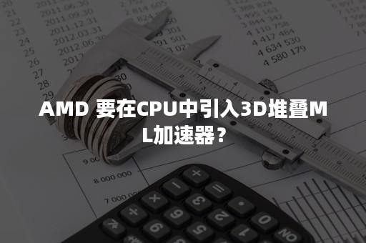 AMD 要在CPU中引入3D堆叠ML加速器？