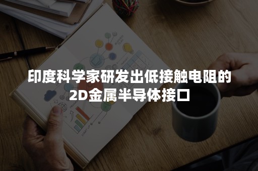 印度科学家研发出低接触电阻的2D金属半导体接口