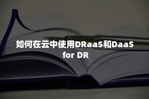 如何在云中使用DRaaS和DaaS for DR