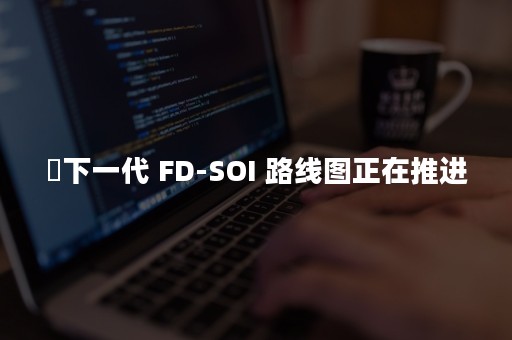 ​下一代 FD-SOI 路线图正在推进