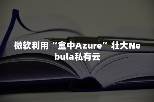 微软利用“盒中Azure”壮大Nebula私有云