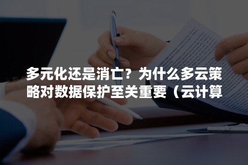 多元化还是消亡？为什么多云策略对数据保护至关重要（云计算是针对大数据海量,高增长率和多样化物质）