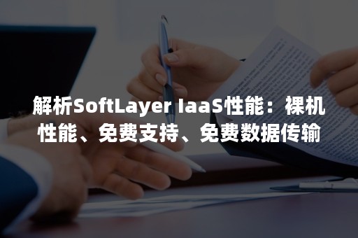 解析SoftLayer IaaS性能：裸机性能、免费支持、免费数据传输