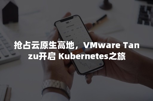 抢占云原生高地，VMware Tanzu开启 Kubernetes之旅