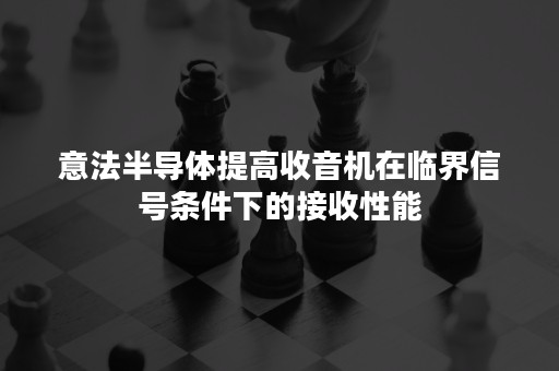 意法半导体提高收音机在临界信号条件下的接收性能