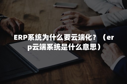 ERP系统为什么要云端化？（erp云端系统是什么意思）