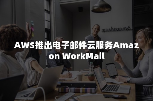 AWS推出电子邮件云服务Amazon WorkMail