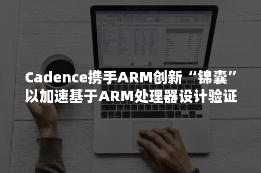 Cadence携手ARM创新“锦囊”以加速基于ARM处理器设计验证闭合