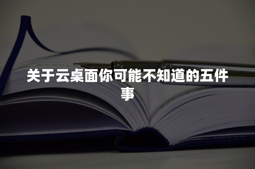 关于云桌面你可能不知道的五件事