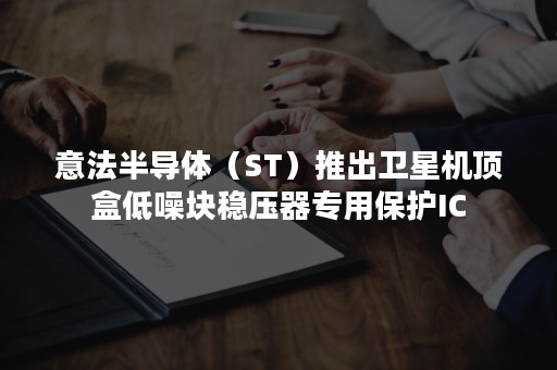 意法半导体（ST）推出卫星机顶盒低噪块稳压器专用保护IC