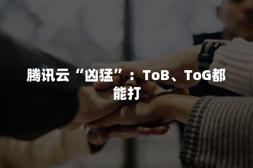 腾讯云“凶猛”：ToB、ToG都能打